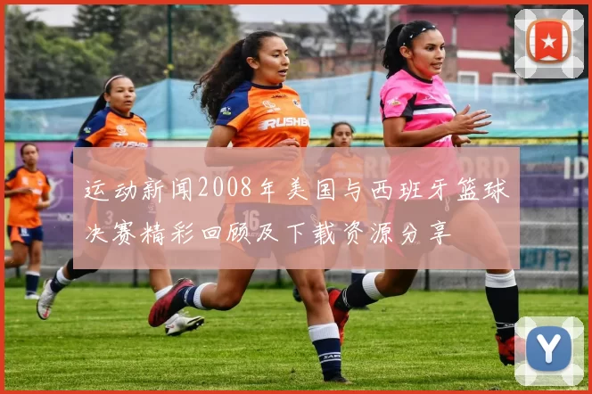 运动新闻2008年美国与西班牙篮球决赛精彩回顾及下载资源分享