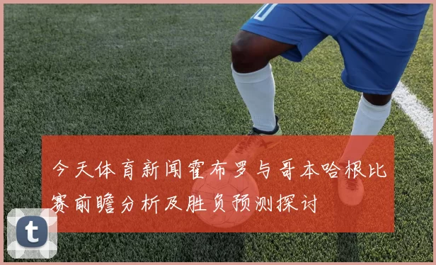 今天体育新闻霍布罗与哥本哈根比赛前瞻分析及胜负预测探讨