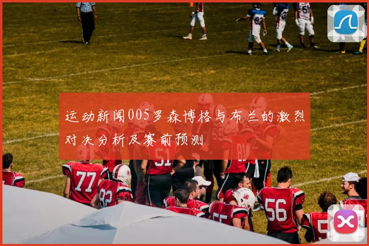 运动新闻005罗森博格与布兰的激烈对决分析及赛前预测