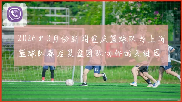 2026年3月份新闻重庆篮球队与上海篮球队赛后复盘团队协作的关键因素与表现分析