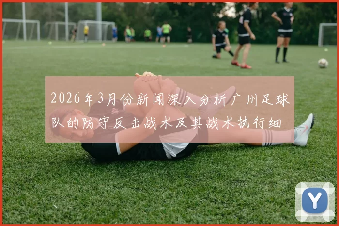 2026年3月份新闻深入分析广州足球队的防守反击战术及其战术执行细节