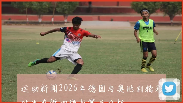 运动新闻2026年德国与奥地利精彩对决直播回顾与赛后分析