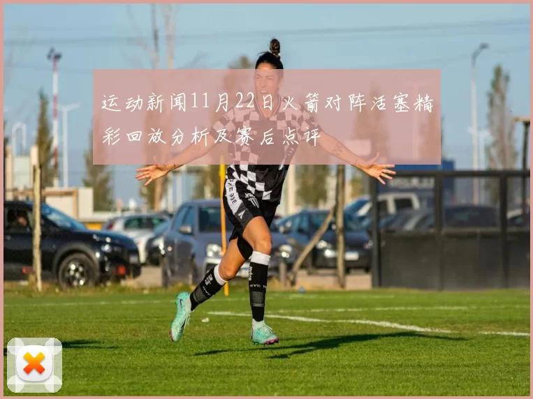 运动新闻11月22日火箭对阵活塞精彩回放分析及赛后点评