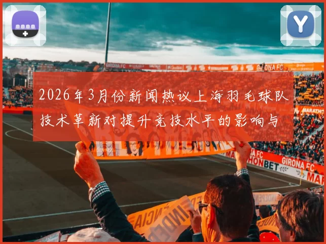 2026年3月份新闻热议上海羽毛球队技术革新对提升竞技水平的影响与展望
