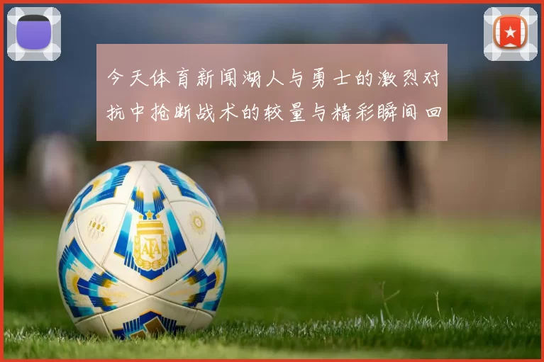 今天体育新闻湖人与勇士的激烈对抗中抢断战术的较量与精彩瞬间回顾