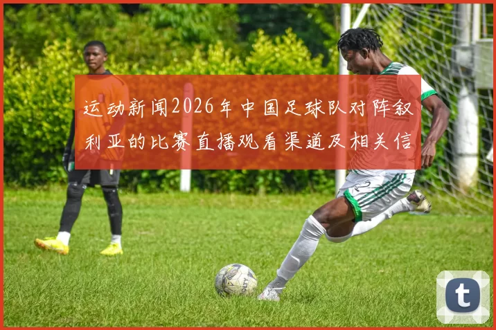 运动新闻2026年中国足球队对阵叙利亚的比赛直播观看渠道及相关信息分享